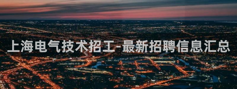 凯发k8全球公开加盟：上海电气技术招工-最新招聘信